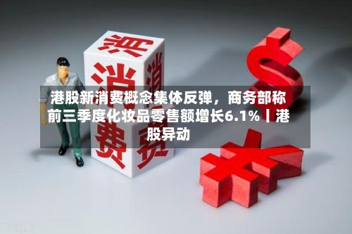 港股新消费概念集体反弹，商务部称前三季度化妆品零售额增长6.1%丨港股异动-第3张图片