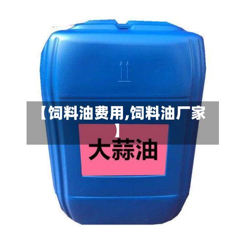 【饲料油费用,饲料油厂家】