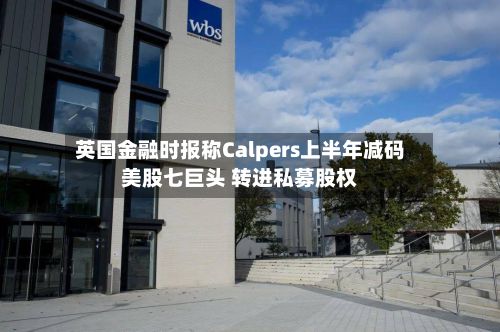 英国金融时报称Calpers上半年减码美股七巨头 转进私募股权-第3张图片