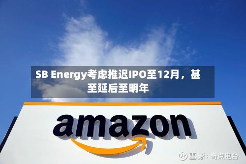 SB Energy考虑推迟IPO至12月，甚至延后至明年-第3张图片