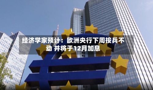 经济学家预计：欧洲央行下周按兵不动 并将于12月加息-第2张图片