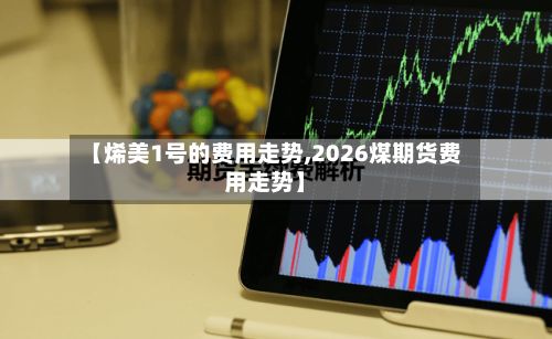 【烯美1号的费用走势,2026煤期货费用走势】