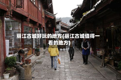 丽江古城好玩的地方(丽江古城值得一看的地方)-第2张图片