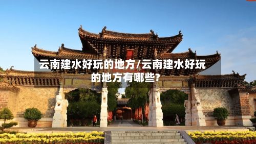 云南建水好玩的地方/云南建水好玩的地方有哪些?-第3张图片