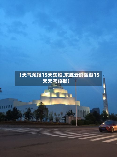 【天气预报15天东胜,东胜云岭翠湖15天天气预报】-第3张图片