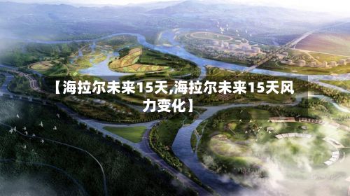 【海拉尔未来15天,海拉尔未来15天风力变化】-第2张图片