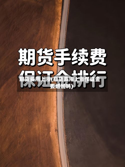期货费用上涨(期货费用上涨保证金要增加吗)