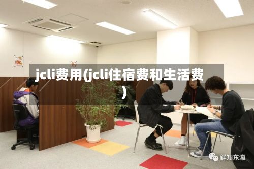 jcli费用(jcli住宿费和生活费)
