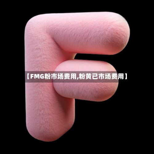 【FMG粉市场费用,粉黄已市场费用】