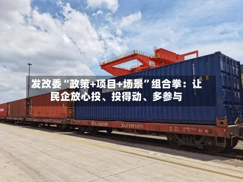 发改委“政策+项目+场景”组合拳：让民企放心投、投得动、多参与-第2张图片