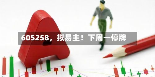 605258，拟易主！下周一停牌-第3张图片