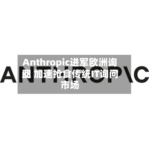 Anthropic进军欧洲询问业 加速抢食传统IT询问市场-第2张图片