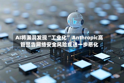 AI将漏洞发现“工业化	” Anthropic高管警告网络安全风险或进一步恶化-第3张图片