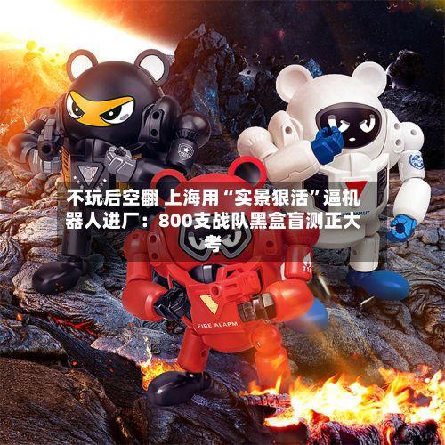不玩后空翻 上海用“实景狠活	”逼机器人进厂：800支战队黑盒盲测正大考-第2张图片