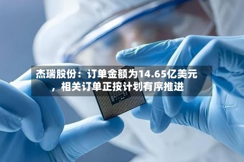 杰瑞股份:订单金额为14.65亿美元,相关订单正按计划有序推进