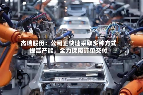 杰瑞股份：公司正快速采取多种方式提高产能，全力保障订单交付-第2张图片