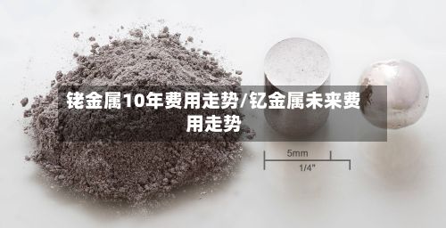 铑金属10年费用走势/钇金属未来费用走势
