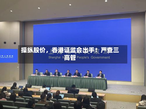 操纵股价，香港证监会出手！严查三高管