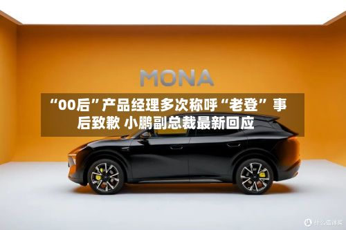 “00后	”产品经理多次称呼“老登” 事后致歉 小鹏副总裁最新回应-第2张图片