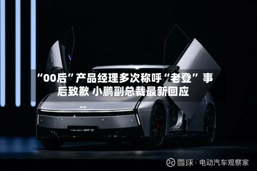 “00后”产品经理多次称呼“老登” 事后致歉 小鹏副总裁最新回应