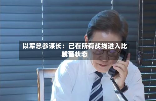 以军总参谋长:已在所有战线进入比较高
戒备状态-第1张图片