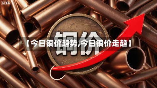 【今日铜价趋势,今日铜价走趋】-第2张图片