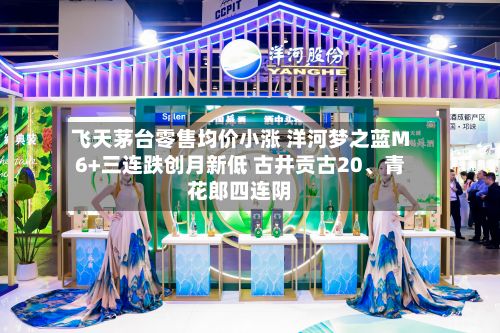 飞天茅台零售均价小涨 洋河梦之蓝M6+三连跌创月新低 古井贡古20、青花郎四连阴