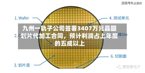 九州一轨子公司签署3407万元晶圆划片代加工合同	，预计利润占上年度的五成以上-第2张图片