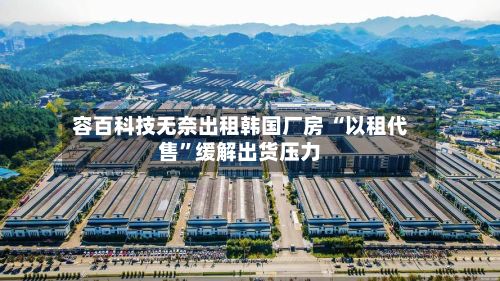 容百科技无奈出租韩国厂房 “以租代售”缓解出货压力-第1张图片