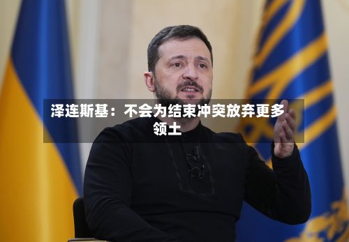 泽连斯基：不会为结束冲突放弃更多领土-第2张图片