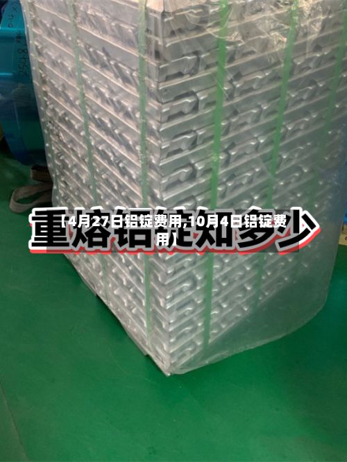 【4月27日铝锭费用,10月4日铝锭费用】