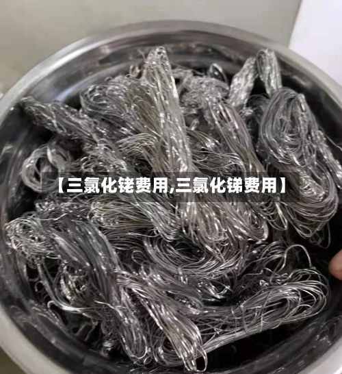 【三氯化铑费用,三氯化锑费用】