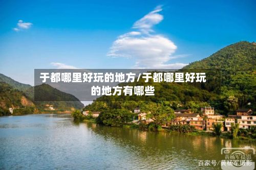 于都哪里好玩的地方/于都哪里好玩的地方有哪些
