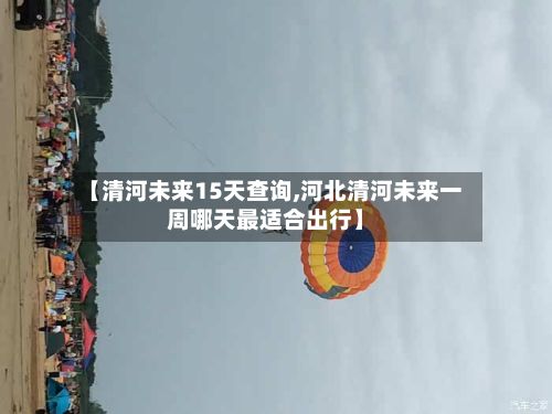 【清河未来15天查询,河北清河未来一周哪天最适合出行】-第2张图片