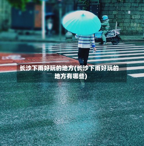 长沙下雨好玩的地方(长沙下雨好玩的地方有哪些)
