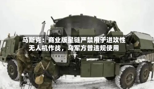 马斯克：商业版星链严禁用于进攻性无人机作战	，乌军方曾违规使用-第3张图片