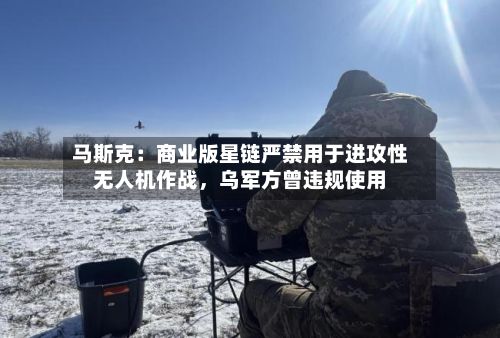 马斯克：商业版星链严禁用于进攻性无人机作战，乌军方曾违规使用-第2张图片