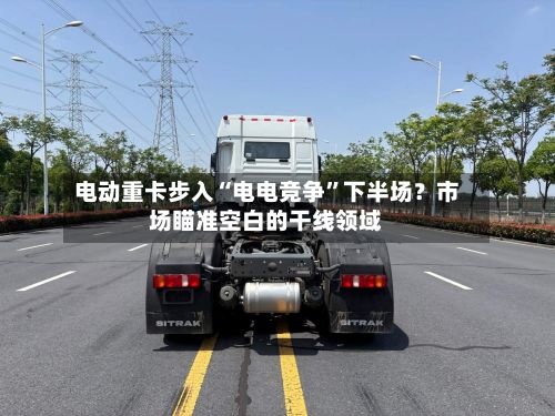 电动重卡步入“电电竞争”下半场？市场瞄准空白的干线领域-第2张图片