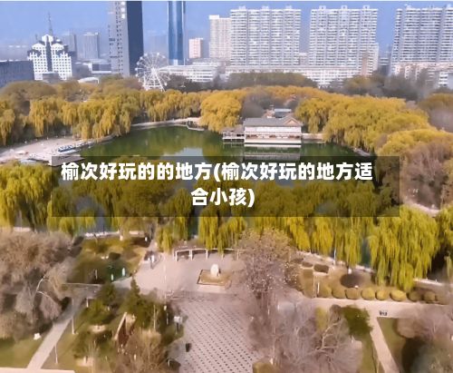 榆次好玩的的地方(榆次好玩的地方适合小孩)