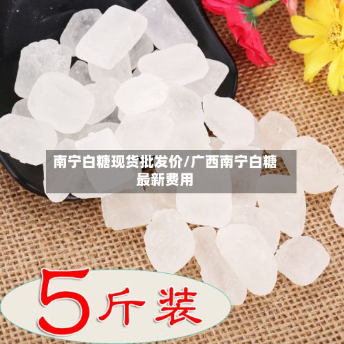 南宁白糖现货批发价/广西南宁白糖最新费用-第2张图片