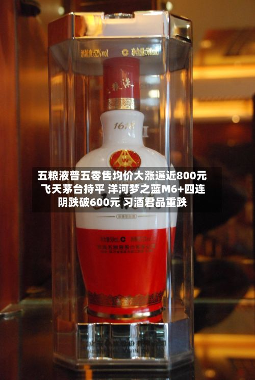五粮液普五零售均价大涨逼近800元 飞天茅台持平 洋河梦之蓝M6+四连阴跌破600元 习酒君品重跌-第2张图片