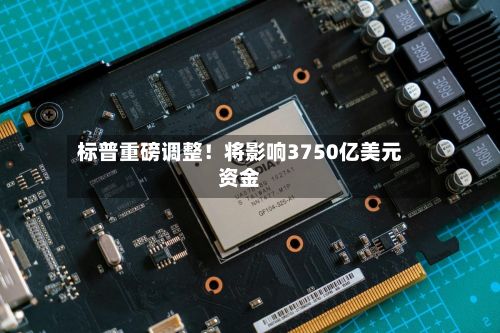 标普重磅调整！将影响3750亿美元资金-第3张图片