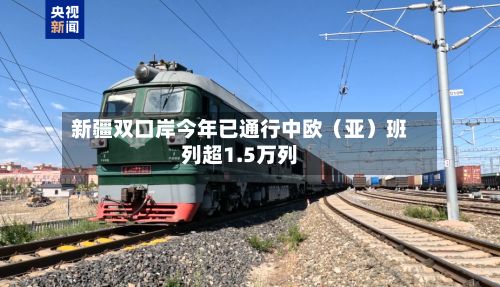 新疆双口岸今年已通行中欧(亚)班列超1.5万列-第3张图片