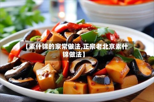 【素什锦的家常做法,正宗老北京素什锦做法】