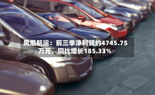 凤凰航运：前三季净利润约4745.75万元，同比增长185.33%-第2张图片