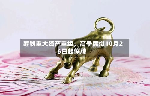 筹划重大资产重组	，高争民爆10月26日起停牌-第2张图片