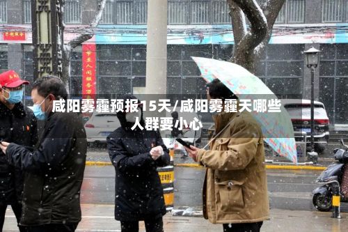 咸阳雾霾预报15天/咸阳雾霾天哪些人群要小心