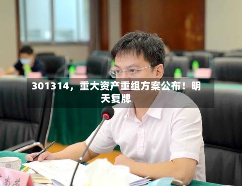 301314	，重大资产重组方案公布！明天复牌-第3张图片