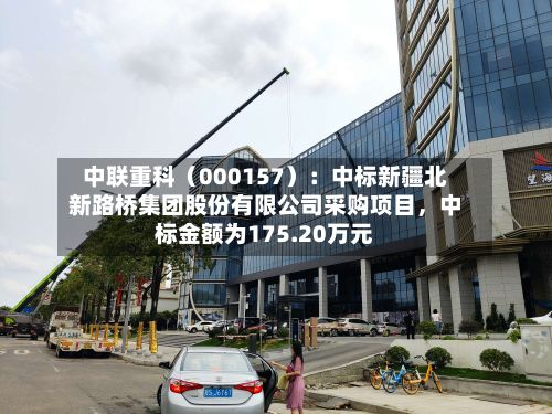 中联重科（000157）：中标新疆北新路桥集团股份有限公司采购项目，中标金额为175.20万元-第3张图片