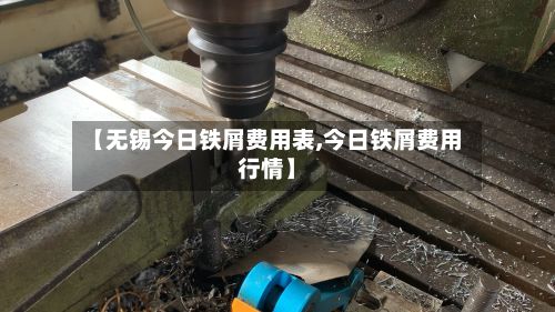 【无锡今日铁屑费用表,今日铁屑费用行情】